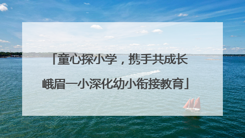 童心探小学，携手共成长 峨眉一小深化幼小衔接教育