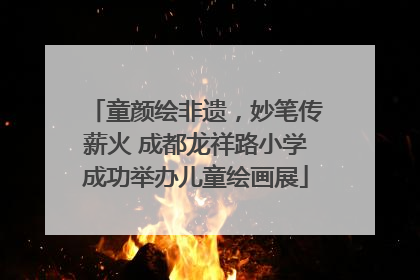 童颜绘非遗，妙笔传薪火 成都龙祥路小学成功举办儿童绘画展
