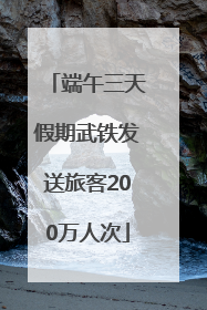 端午三天假期武铁发送旅客200万人次