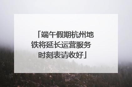 端午假期杭州地铁将延长运营服务 时刻表请收好