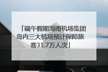 端午假期海南机场集团岛内三大机场预计保障旅客31.7万人次