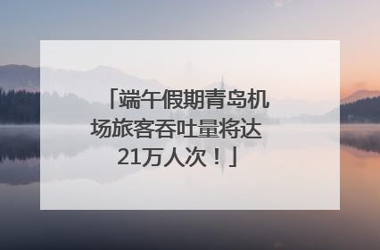 端午假期青岛机场旅客吞吐量将达21万人次！