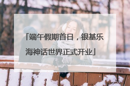 端午假期首日，银基乐海神话世界正式开业