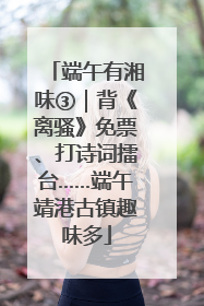 端午有湘味③｜背《离骚》免票、打诗词擂台……端午靖港古镇趣味多