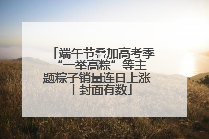 端午节叠加高考季 “一举高粽”等主题粽子销量连日上涨丨封面有数