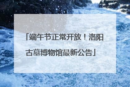 端午节正常开放！洛阳古墓博物馆最新公告