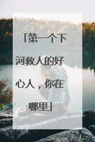 第一个下河救人的好心人，你在哪里