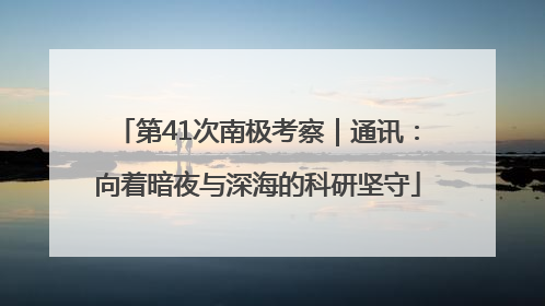 第41次南极考察｜通讯：向着暗夜与深海的科研坚守