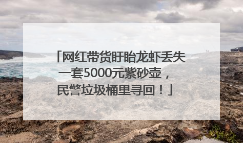 网红带货盱眙龙虾丢失一套5000元紫砂壶，民警垃圾桶里寻回！