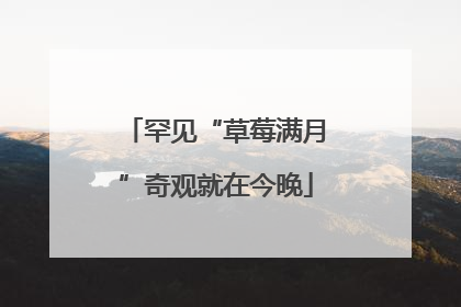罕见“草莓满月”奇观就在今晚