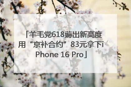 羊毛党618薅出新高度 用“京补合约”83元拿下iPhone 16 Pro