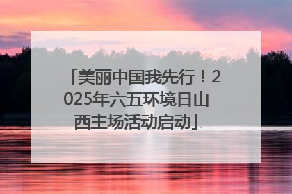 美丽中国我先行！2025年六五环境日山西主场活动启动