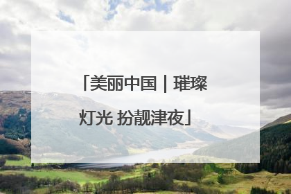 美丽中国｜璀璨灯光 扮靓津夜