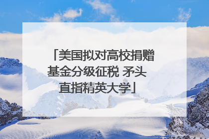 美国拟对高校捐赠基金分级征税 矛头直指精英大学