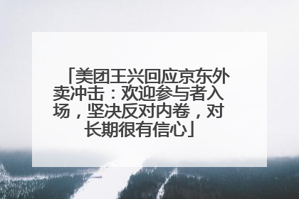 美团王兴回应京东外卖冲击：欢迎参与者入场，坚决反对内卷，对长期很有信心