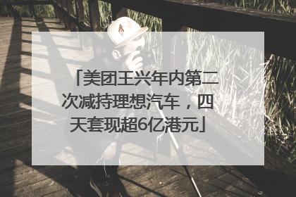 美团王兴年内第二次减持理想汽车，四天套现超6亿港元