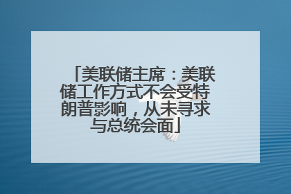 美联储主席：美联储工作方式不会受特朗普影响，从未寻求与总统会面