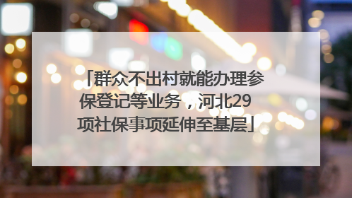 群众不出村就能办理参保登记等业务，河北29项社保事项延伸至基层