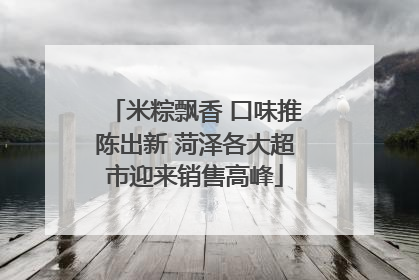 米粽飘香 口味推陈出新 菏泽各大超市迎来销售高峰