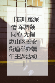 粽叶裹深情 军舞颂同心 无锡惠山区长安街道举办端午主题活动