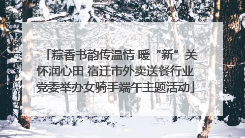 粽香书韵传温情 暖“新”关怀润心田 宿迁市外卖送餐行业党委举办女骑手端午主题活动