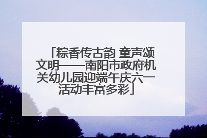 粽香传古韵 童声颂文明——南阳市政府机关幼儿园迎端午庆六一活动丰富多彩