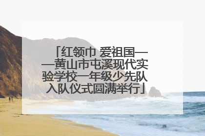 红领巾 爱祖国——黄山市屯溪现代实验学校一年级少先队入队仪式圆满举行