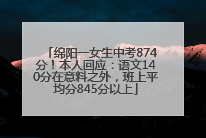 绵阳一女生中考874分！本人回应：语文140分在意料之外，班上平均分845分以上