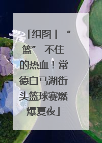 组图丨“篮” 不住的热血！常德白马湖街头篮球赛燃爆夏夜