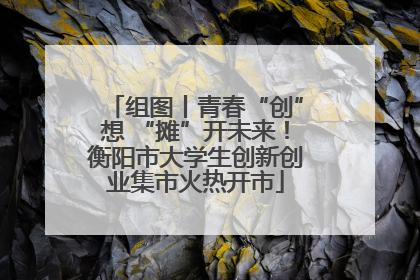 组图丨青春“创”想 “摊”开未来！衡阳市大学生创新创业集市火热开市