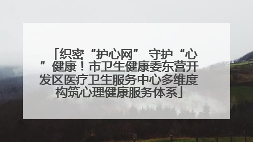 织密“护心网” 守护“心”健康！市卫生健康委东营开发区医疗卫生服务中心多维度构筑心理健康服务体系