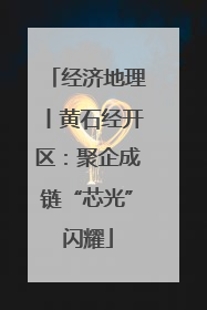 经济地理丨黄石经开区：聚企成链“芯光”闪耀