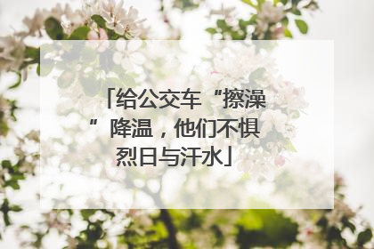 给公交车“擦澡”降温，他们不惧烈日与汗水