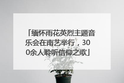 缅怀雨花英烈主题音乐会在南艺举行，300余人聆听信仰之歌
