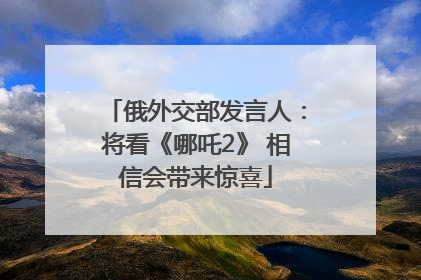 俄外交部发言人：将看《哪吒2》 相信会带来惊喜