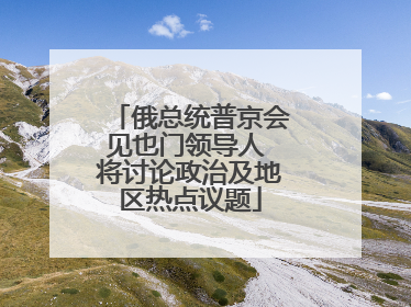 俄总统普京会见也门领导人 将讨论政治及地区热点议题