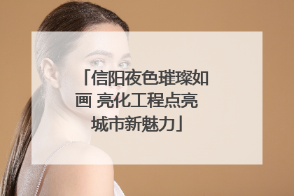 信阳夜色璀璨如画 亮化工程点亮城市新魅力