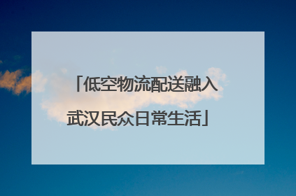 低空物流配送融入武汉民众日常生活