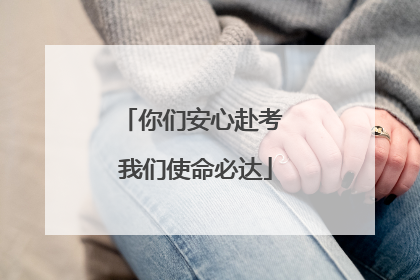 你们安心赴考 我们使命必达
