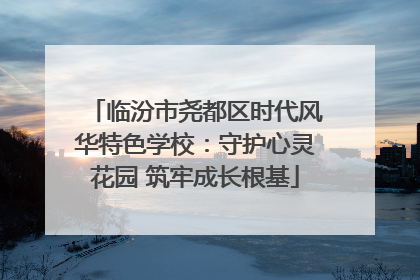 临汾市尧都区时代风华特色学校：守护心灵花园 筑牢成长根基