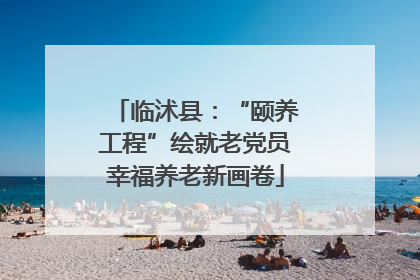 临沭县：“颐养工程”绘就老党员幸福养老新画卷
