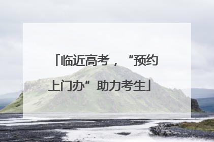 临近高考，“预约上门办”助力考生