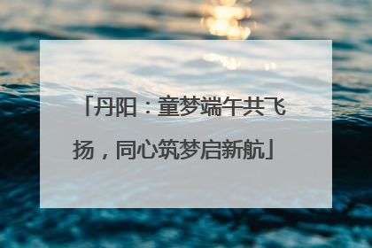 丹阳：童梦端午共飞扬，同心筑梦启新航
