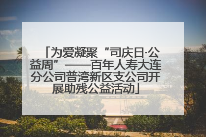 为爱凝聚“司庆日·公益周”——百年人寿大连分公司普湾新区支公司开展助残公益活动