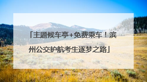 主题候车亭+免费乘车！滨州公交护航考生逐梦之路