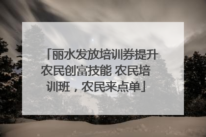 丽水发放培训券提升农民创富技能 农民培训班，农民来点单