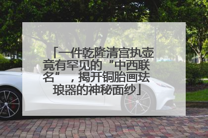 一件乾隆清宫执壶竟有罕见的“中西联名”，揭开铜胎画珐琅器的神秘面纱
