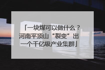 一块煤可以做什么？河南平顶山“裂变”出一个千亿级产业集群