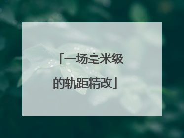 一场毫米级的轨距精改