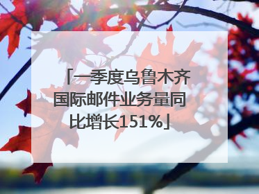 一季度乌鲁木齐国际邮件业务量同比增长151%